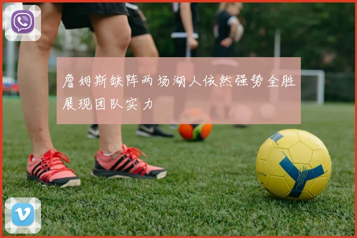 詹姆斯缺阵两场湖人依然强势全胜展现团队实力