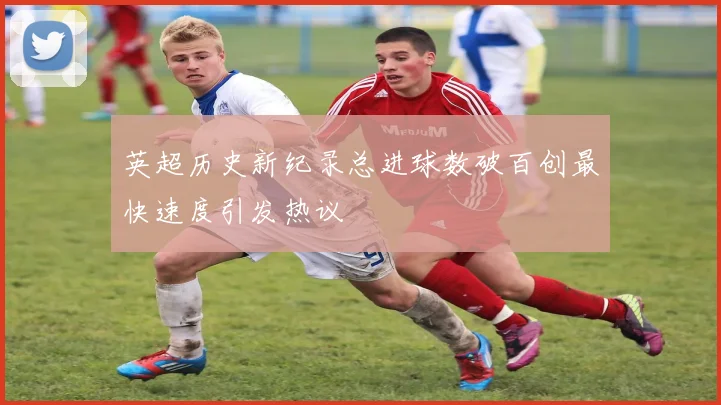 英超历史新纪录总进球数破百创最快速度引发热议